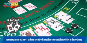 Blackjack VZ99 Cách chơi và chiến lược kiếm tiền bền vững