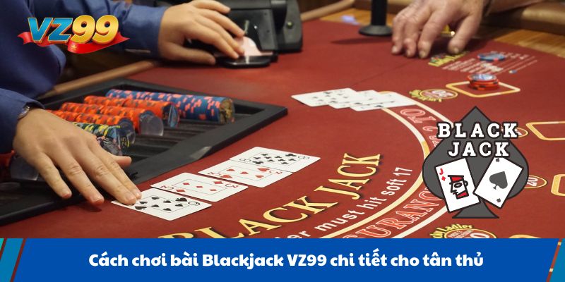 Cách chơi bài Blackjack VZ99 chi tiết cho tân thủ