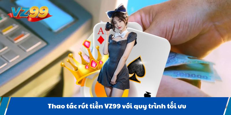 Thao tác rút tiền VZ99 với quy trình tối ưu