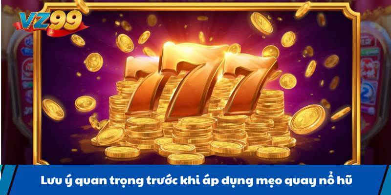 Lưu ý quan trọng trước khi áp dụng mẹo quay nổ hũ